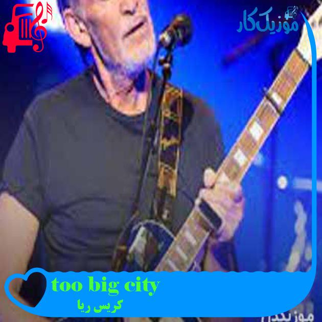 آهنگ too big city از کریس ریا + متن ترانه آهنگ too big city از کریس ریا + متن ترانه
