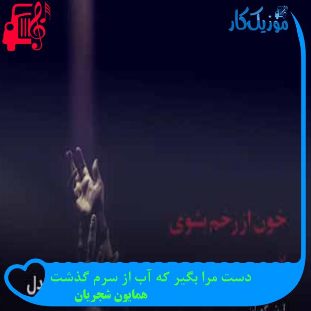 آهنگ دست مرا بگیر که آب از سرم گذشت از همایون شجریان + متن ترانه آهنگ دست مرا بگیر که آب از سرم گذشت از همایون شجریان + متن ترانه