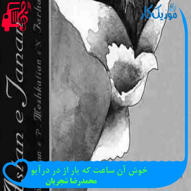 آهنگ خوش آن ساعت که یار از در درآیو از محمدرضا شجریان + متن ترانه آهنگ خوش آن ساعت که یار از در درآیو از محمدرضا شجریان + متن ترانه