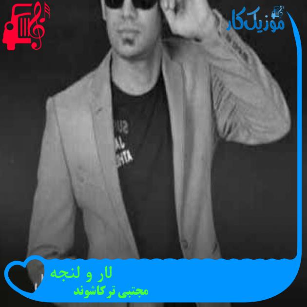 آهنگ لار و لنجه از مجتبی ترکاشوند + متن ترانه آهنگ لار و لنجه از مجتبی ترکاشوند + متن ترانه