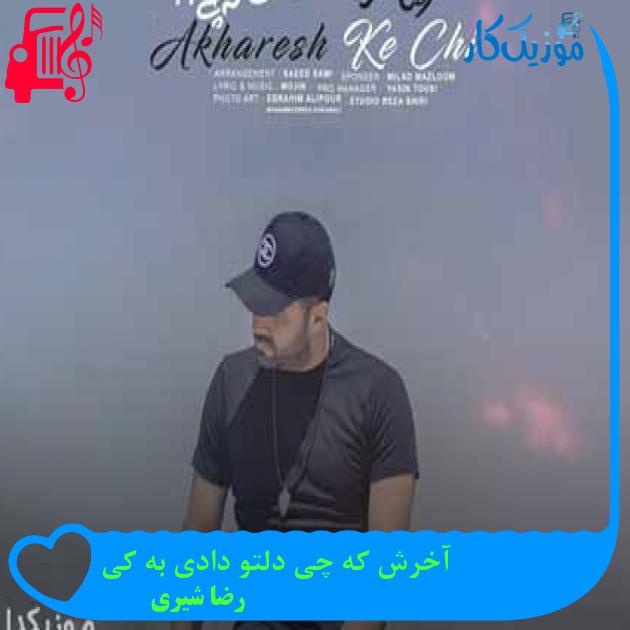 آهنگ آخرش که چی دلتو دادی به کی از رضا شیری + متن ترانه آهنگ آخرش که چی دلتو دادی به کی از رضا شیری + متن ترانه