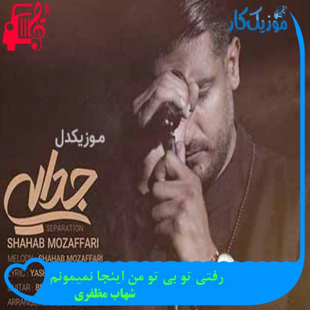 آهنگ رفتی تو بی تو من اینجا نمیمونم از شهاب مظفری + متن ترانه آهنگ رفتی تو بی تو من اینجا نمیمونم از شهاب مظفری + متن ترانه