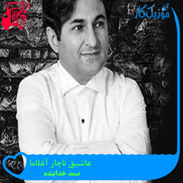 آهنگ عاشیق ناچار آغلاما از صمد خدابنده + متن ترانه آهنگ عاشیق ناچار آغلاما از صمد خدابنده + متن ترانه