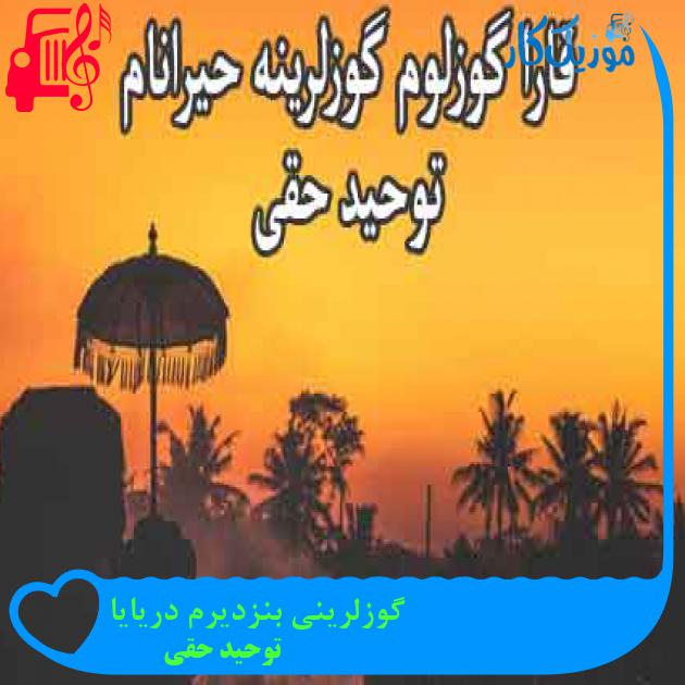 آهنگ گوزلرینی بنزدیرم دریایا از توحید حقی + متن ترانه