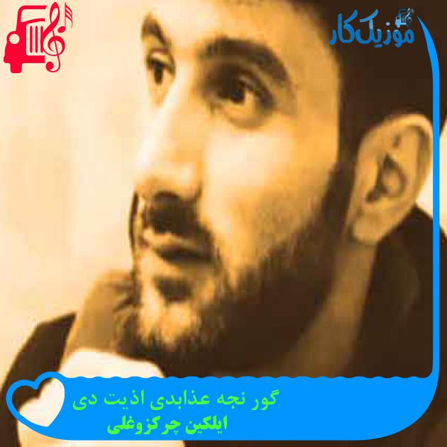 آهنگ گور نجه عذابدی اذیت دی از ایلکین چرکزوغلی + متن ترانه