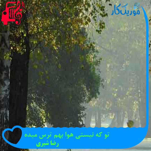 آهنگ تو که نیستی هوا بهم ترس میده از رضا شیری + متن ترانه آهنگ تو که نیستی هوا بهم ترس میده از رضا شیری + متن ترانه